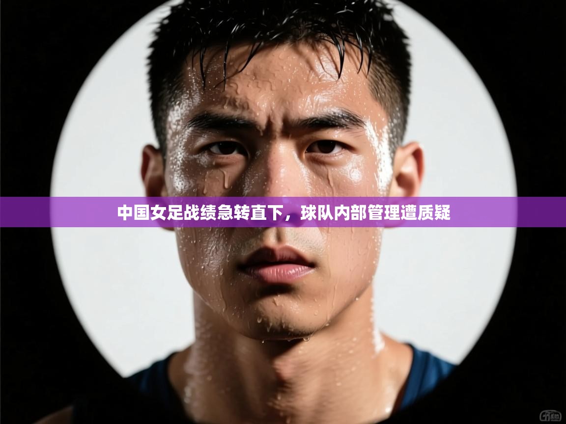 中国女足战绩急转直下,球队内部管理遭质疑 第1张