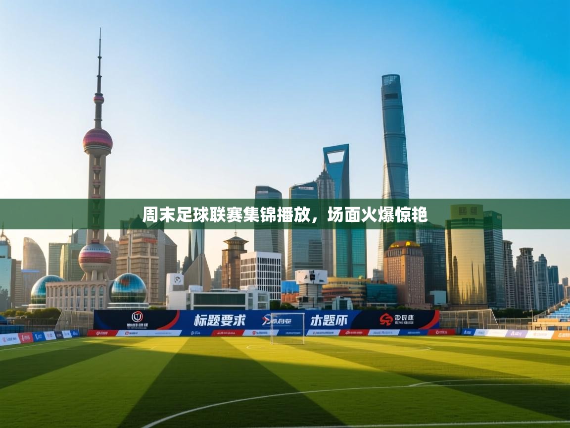 周末足球联赛集锦播放,场面火爆惊艳 第1张