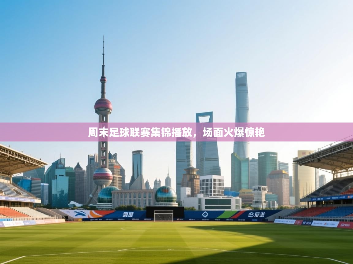 周末足球联赛集锦播放,场面火爆惊艳 第2张