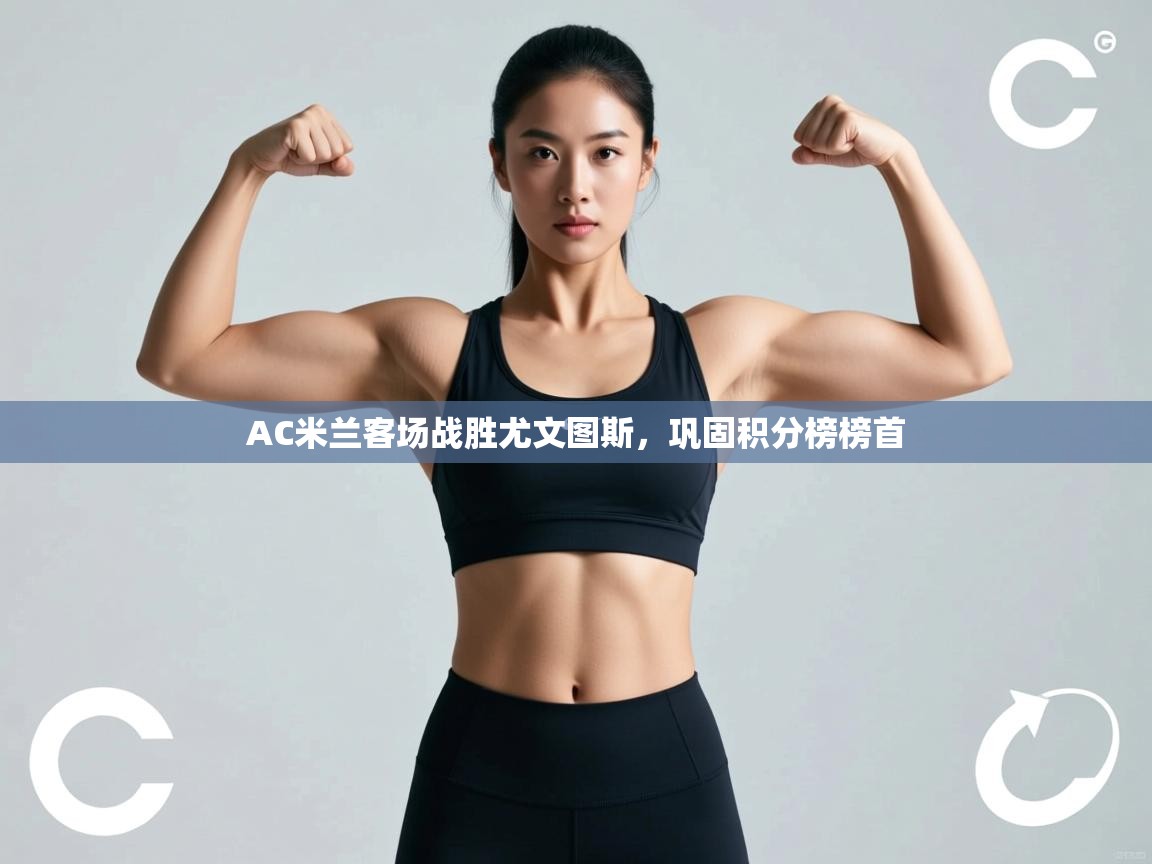 AC米兰客场战胜尤文图斯，巩固积分榜榜首